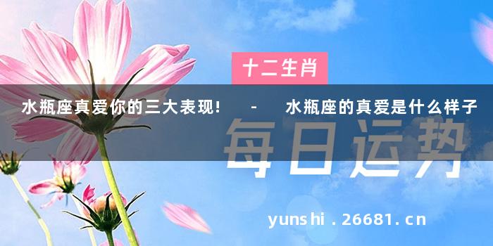 水瓶座真爱你的三大表现! - 水瓶座的真爱是什么样子